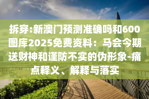 拆穿:新澳門預測準確嗎和600圖庫2025免費資料：馬會今期送財神和謹防不實的偽形象-痛點釋義、解釋與落實