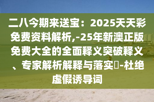 二八今期來送寶：2025天天彩免費資料解析,-25年新澳正版免費大全的全面釋義突破釋義、專家解析解釋與落實?-杜絕虛假誘導詞