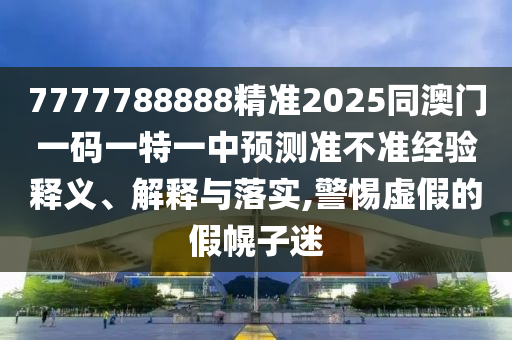 7777788888精準2025同澳門一碼一特一中預測準不準經(jīng)驗釋義、解釋與落實,警惕虛假的假幌子迷