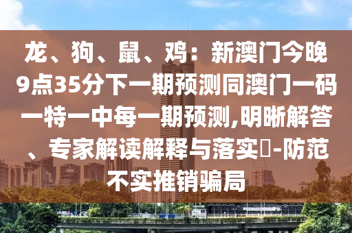 龍、狗、鼠、雞：新澳門今晚9點35分下一期預測同澳門一碼一特一中每一期預測,明晰解答、專家解讀解釋與落實?-防范不實推銷騙局