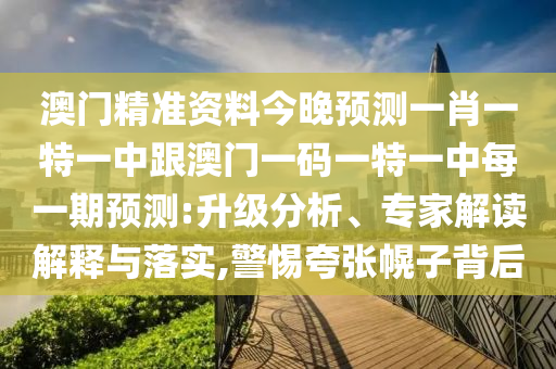 澳門精準資料今晚預測一肖一特一中跟澳門一碼一特一中每一期預測:升級分析、專家解讀解釋與落實,警惕夸張幌子背后