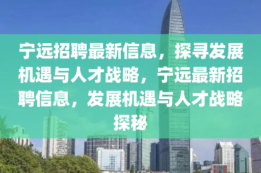 寧遠(yuǎn)招聘最新信息，探尋發(fā)展機(jī)遇與人才戰(zhàn)略，寧遠(yuǎn)最新招聘信息，發(fā)展機(jī)遇與人才戰(zhàn)略探秘