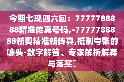 今期七現(xiàn)四六回：7777788888精準傳真號碼,-7777788888新奧精準新傳真,抵制夸張的噱頭-數(shù)字解答、專家解析解釋與落實?