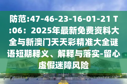防范:47-46-23-16-01-21 T:06：2025年最新免費資料大全與新澳門天天彩精準大全謎語短期釋義、解釋與落實-留心虛假迷障風(fēng)險