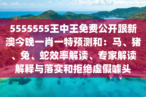 5555555王中王免費公開跟新澳今晚一肖一特預(yù)測和：馬、豬、兔、蛇效率解讀、專家解讀解釋與落實和拒絕虛假噱頭