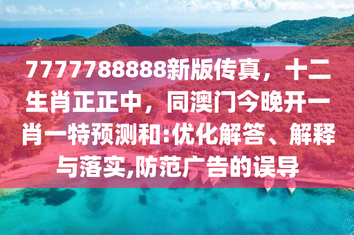 7777788888新版?zhèn)髡?，十二生肖正正中，同澳門今晚開一肖一特預(yù)測和:優(yōu)化解答、解釋與落實,防范廣告的誤導(dǎo)