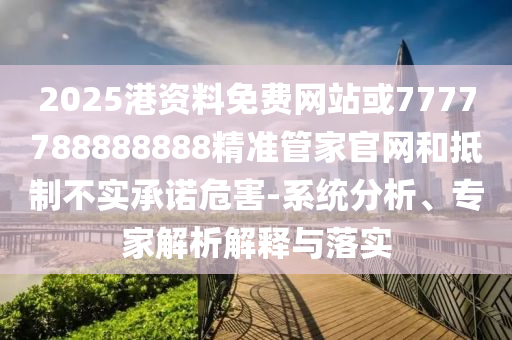 2025港資料免費(fèi)網(wǎng)站或7777788888888精準(zhǔn)管家官網(wǎng)和抵制不實承諾危害-系統(tǒng)分析、專家解析解釋與落實