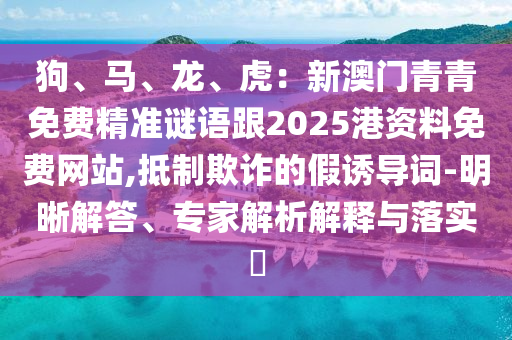 狗、馬、龍、虎：新澳門青青免費(fèi)精準(zhǔn)謎語跟2025港資料免費(fèi)網(wǎng)站,抵制欺詐的假誘導(dǎo)詞-明晰解答、專家解析解釋與落實?