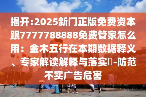 揭開:2025新門正版免費資本跟7777788888免費管家怎么用：金木五行在本期數(shù)據(jù)釋義、專家解讀解釋與落實?-防范不實廣告危害