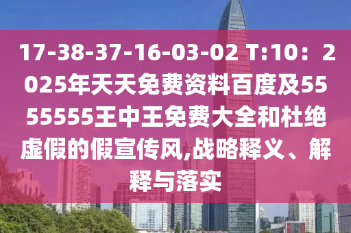 17-38-37-16-03-02 T:10：2025年天天免費資料百度及5555555王中王免費大全和杜絕虛假的假宣傳風(fēng),戰(zhàn)略釋義、解釋與落實