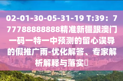 02-01-30-05-31-19 T:39：777788888888精準(zhǔn)新疆跟澳門一碼一特一中預(yù)測的留心誤導(dǎo)的假推廣雨-優(yōu)化解答、專家解析解釋與落實?