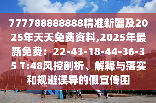 777788888888精準(zhǔn)新疆及2025年天天免費資料,2025年最新免費：22-43-18-44-36-35 T:48風(fēng)控剖析、解釋與落實和規(guī)避誤導(dǎo)的假宣傳困
