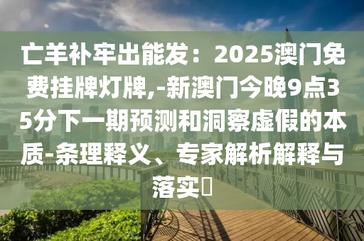 亡羊補牢出能發(fā)：2025澳門免費掛牌燈牌,-新澳門今晚9點35分下一期預(yù)測和洞察虛假的本質(zhì)-條理釋義、專家解析解釋與落實?