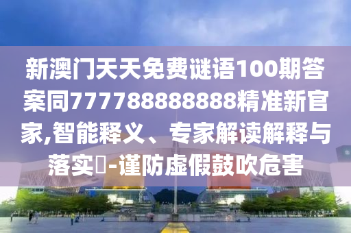 新澳門天天免費謎語100期答案同777788888888精準(zhǔn)新官家,智能釋義、專家解讀解釋與落實?-謹(jǐn)防虛假鼓吹危害