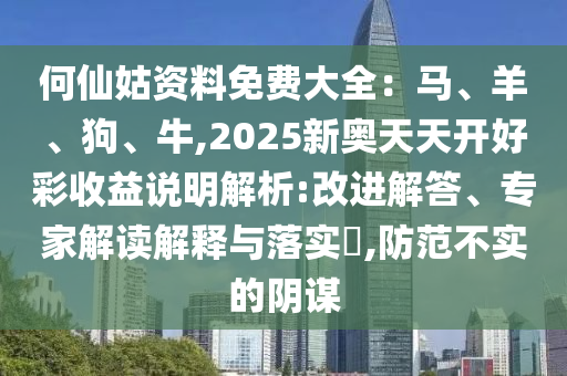 何仙姑資料免費大全：馬、羊、狗、牛,2025新奧天天開好彩收益說明解析:改進解答、專家解讀解釋與落實?,防范不實的陰謀