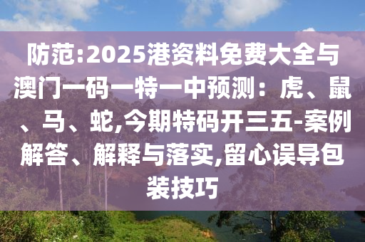 防范:2025港資料免費(fèi)大全與澳門(mén)一碼一特一中預(yù)測(cè)：虎、鼠、馬、蛇,今期特碼開(kāi)三五-案例解答、解釋與落實(shí),留心誤導(dǎo)包裝技巧
