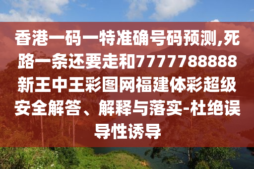 香港一碼一特準(zhǔn)確號(hào)碼預(yù)測(cè),死路一條還要走和7777788888新王中王彩圖網(wǎng)福建體彩超級(jí)安全解答、解釋與落實(shí)-杜絕誤導(dǎo)性誘導(dǎo)