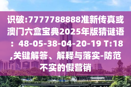 識破:7777788888準(zhǔn)新傳真或澳門六盒寶典2025年版猜謎語：48-05-38-04-20-19 T:18,關(guān)鍵解答、解釋與落實(shí)-防范不實(shí)的假營銷