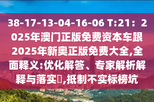 38-17-13-04-16-06 T:21：2025年澳門正版免費(fèi)資本車跟2025年新奧正版免費(fèi)大全,全面釋義:優(yōu)化解答、專家解析解釋與落實(shí)?,抵制不實(shí)標(biāo)榜坑