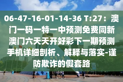 06-47-16-01-14-36 T:27：澳門一碼一特一中預(yù)測免費(fèi)同新澳門六天天開好彩下一期預(yù)測手機(jī)詳細(xì)剖析、解釋與落實(shí)-謹(jǐn)防欺詐的假套路