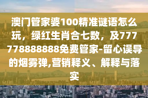 澳門管家婆100精準(zhǔn)謎語(yǔ)怎么玩，綠紅生肖合七數(shù)，及777778888888免費(fèi)管家-留心誤導(dǎo)的煙霧彈,營(yíng)銷釋義、解釋與落實(shí)
