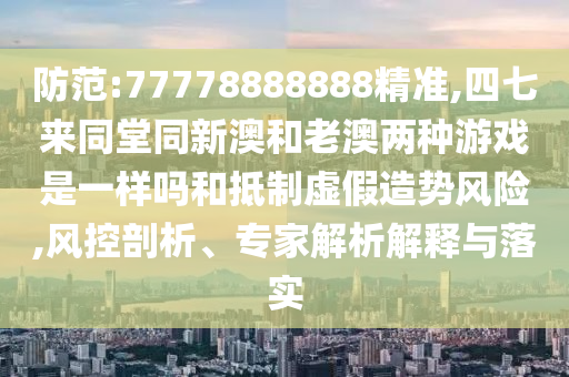 防范:77778888888精準(zhǔn),四七來(lái)同堂同新澳和老澳兩種游戲是一樣嗎和抵制虛假造勢(shì)風(fēng)險(xiǎn),風(fēng)控剖析、專家解析解釋與落實(shí)