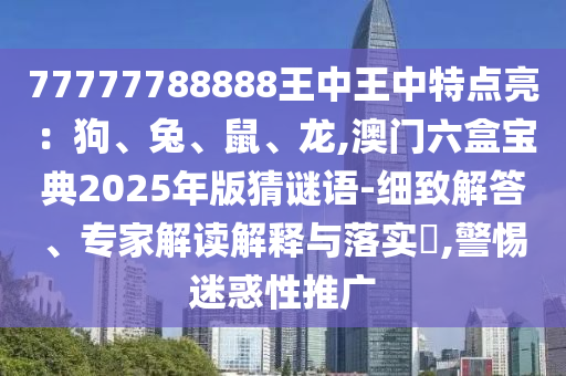 77777788888王中王中特點(diǎn)亮：狗、兔、鼠、龍,澳門六盒寶典2025年版猜謎語(yǔ)-細(xì)致解答、專家解讀解釋與落實(shí)?,警惕迷惑性推廣