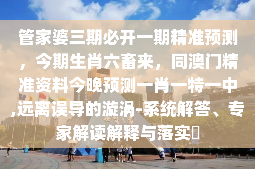 管家婆三期必開一期精準(zhǔn)預(yù)測(cè)，今期生肖六畜來(lái)，同澳門精準(zhǔn)資料今晚預(yù)測(cè)一肖一特一中,遠(yuǎn)離誤導(dǎo)的漩渦-系統(tǒng)解答、專家解讀解釋與落實(shí)?