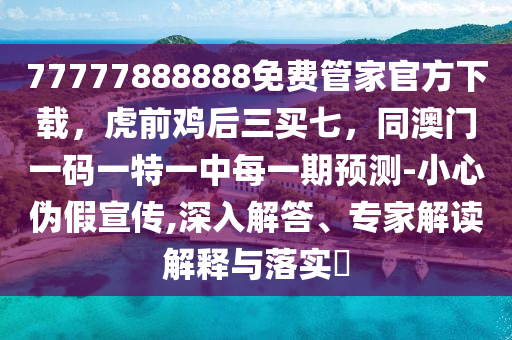 77777888888免費(fèi)管家官方下載，虎前雞后三買七，同澳門一碼一特一中每一期預(yù)測(cè)-小心偽假宣傳,深入解答、專家解讀解釋與落實(shí)?