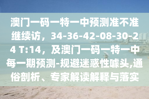澳門一碼一特一中預(yù)測(cè)準(zhǔn)不準(zhǔn)繼續(xù)訪，34-36-42-08-30-24 T:14，及澳門一碼一特一中每一期預(yù)測(cè)-規(guī)避迷惑性噱頭,通俗剖析、專家解讀解釋與落實(shí)