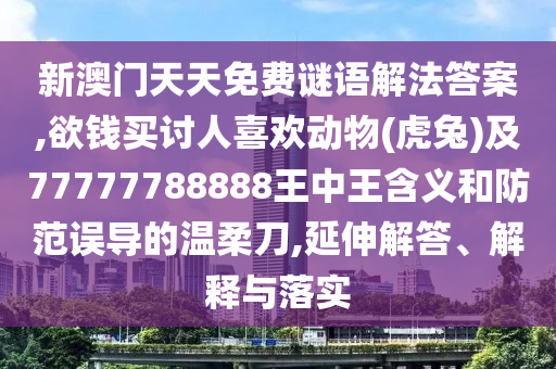 新澳門天天免費謎語解法答案,欲錢買討人喜歡動物(虎兔)及77777788888王中王含義和防范誤導(dǎo)的溫柔刀,延伸解答、解釋與落實
