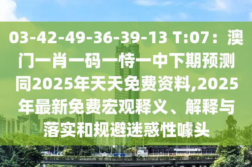 03-42-49-36-39-13 T:07：澳門一肖一碼一恃一中下期預(yù)測同2025年天天免費資料,2025年最新免費宏觀釋義、解釋與落實和規(guī)避迷惑性噱頭
