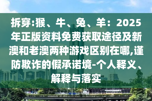 拆穿:猴、牛、兔、羊：2025年正版資料免費獲取途徑及新澳和老澳兩種游戲區(qū)別在哪,謹防欺詐的假承諾境-個人釋義、解釋與落實