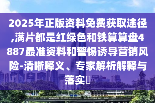 2025年正版資料免費(fèi)獲取途徑,滿片都是紅綠色和鐵算算盤4887最準(zhǔn)資料和警惕誘導(dǎo)營銷風(fēng)險-清晰釋義、專家解析解釋與落實(shí)?