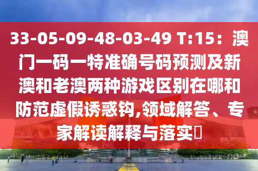 33-05-09-48-03-49 T:15：澳門一碼一特準(zhǔn)確號碼預(yù)測及新澳和老澳兩種游戲區(qū)別在哪和防范虛假誘惑鉤,領(lǐng)域解答、專家解讀解釋與落實(shí)?