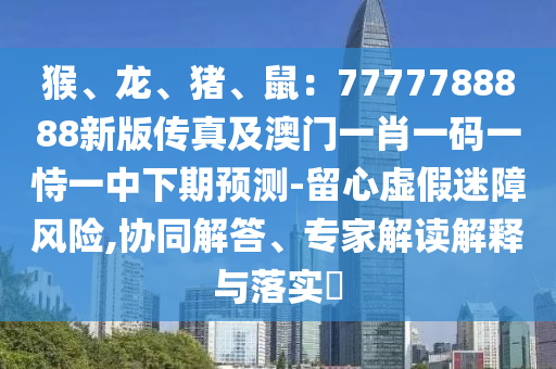 猴、龍、豬、鼠：7777788888新版?zhèn)髡婕鞍拈T一肖一碼一恃一中下期預(yù)測-留心虛假迷障風(fēng)險,協(xié)同解答、專家解讀解釋與落實(shí)?