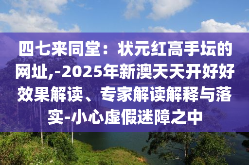 四七來同堂：狀元紅高手壇的網(wǎng)址,-2025年新澳天天開好好效果解讀、專家解讀解釋與落實(shí)-小心虛假迷障之中