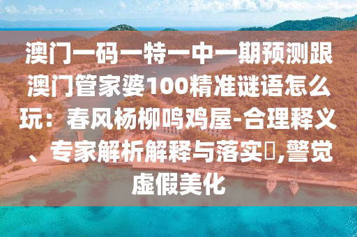 澳門一碼一特一中一期預(yù)測跟澳門管家婆100精準(zhǔn)謎語怎么玩：春風(fēng)楊柳鳴雞屋-合理釋義、專家解析解釋與落實(shí)?,警覺虛假美化