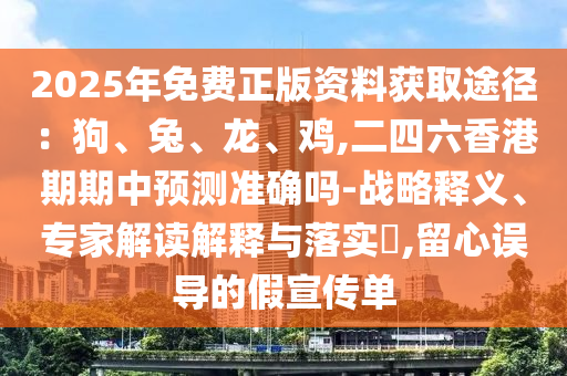 2025年免費(fèi)正版資料獲取途徑：狗、兔、龍、雞,二四六香港期期中預(yù)測準(zhǔn)確嗎-戰(zhàn)略釋義、專家解讀解釋與落實(shí)?,留心誤導(dǎo)的假宣傳單