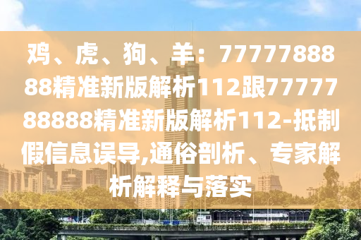 雞、虎、狗、羊：7777788888精準(zhǔn)新版解析112跟7777788888精準(zhǔn)新版解析112-抵制假信息誤導(dǎo),通俗剖析、專家解析解釋與落實(shí)