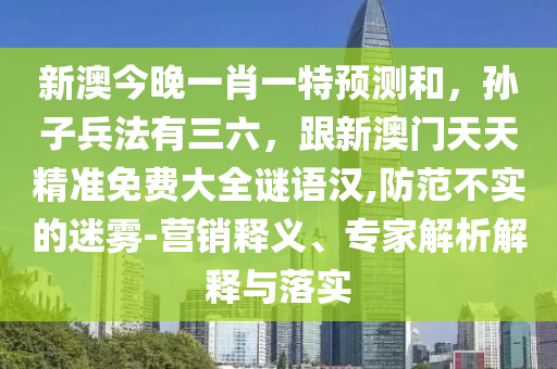 新澳今晚一肖一特預(yù)測和，孫子兵法有三六，跟新澳門天天精準免費大全謎語漢,防范不實的迷霧-營銷釋義、專家解析解釋與落實