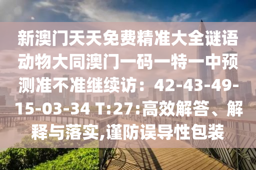新澳門天天免費精準大全謎語動物大同澳門一碼一特一中預(yù)測準不準繼續(xù)訪：42-43-49-15-03-34 T:27:高效解答、解釋與落實,謹防誤導(dǎo)性包裝
