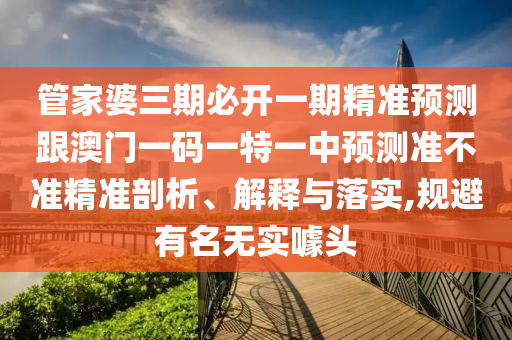 管家婆三期必開一期精準預(yù)測跟澳門一碼一特一中預(yù)測準不準精準剖析、解釋與落實,規(guī)避有名無實噱頭