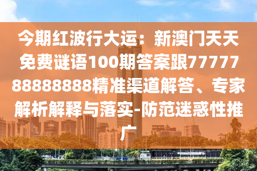 今期紅波行大運：新澳門天天免費謎語100期答案跟7777788888888精準渠道解答、專家解析解釋與落實-防范迷惑性推廣