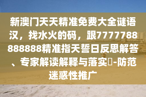 新澳門天天精準免費大全謎語漢，找水火的碼，跟7777788888888精準指天誓日反思解答、專家解讀解釋與落實?-防范迷惑性推廣