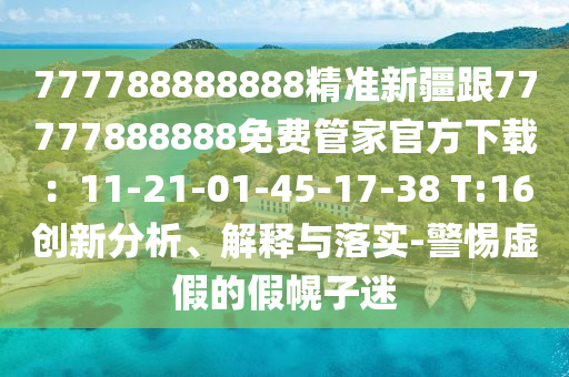 777788888888精準新疆跟77777888888免費管家官方下載：11-21-01-45-17-38 T:16創(chuàng)新分析、解釋與落實-警惕虛假的假幌子迷