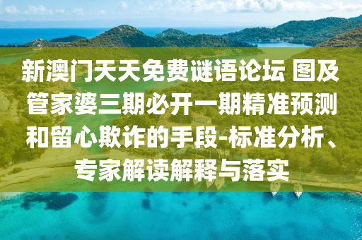 新澳門天天免費謎語論壇 圖及管家婆三期必開一期精準預(yù)測和留心欺詐的手段-標準分析、專家解讀解釋與落實