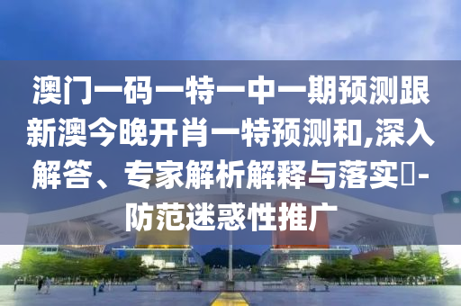 澳門一碼一特一中一期預(yù)測跟新澳今晚開肖一特預(yù)測和,深入解答、專家解析解釋與落實?-防范迷惑性推廣