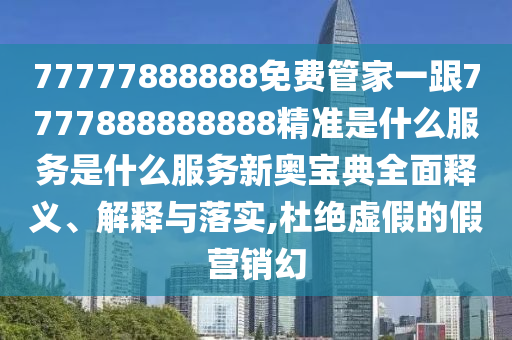 77777888石家莊阿鷗環(huán)保科技有限公司888免費管家一跟7777888888888精準(zhǔn)是什么服務(wù)是什么服務(wù)新奧寶典全面釋義、解釋與落實,杜絕虛假的假營銷幻