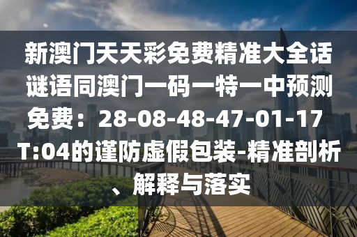 新澳門天天彩免費精準大全話謎語同澳門一碼一特一中預(yù)測免費：28-08-48-47-01-17 T:04的謹防虛假包裝-精準剖析、解釋與落實
